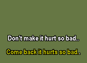 Don't make it hurt so bad..

Come back it hurts so bad..