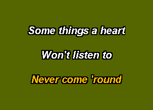 Some things a heart

Won't listen to

Never came 'round