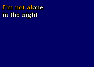 I'm not alone
in the night