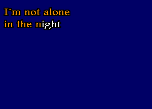 I'm not alone
in the night