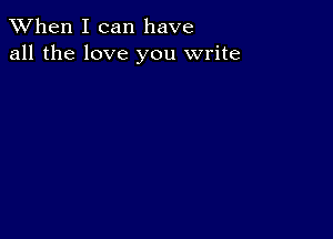 When I can have
all the love you write