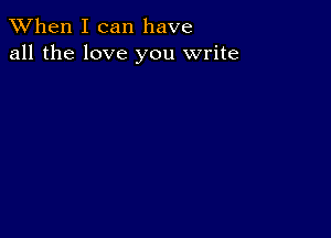 When I can have
all the love you write