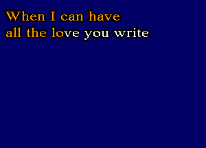 When I can have
all the love you write