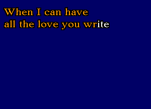 When I can have
all the love you write