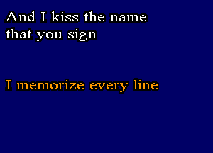 And I kiss the name
that you sign

I memorize every line