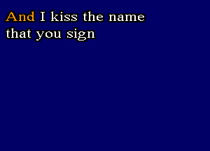 And I kiss the name
that you sign