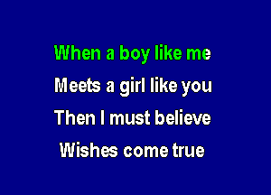 When a boy like me

Meets a girl like you

Then I must believe
Wishes come true