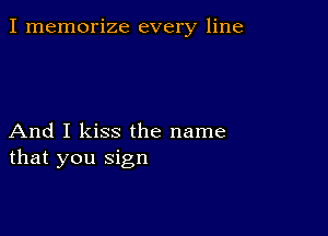 I memorize every line

And I kiss the name
that you sign