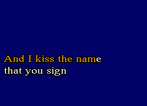 And I kiss the name
that you sign