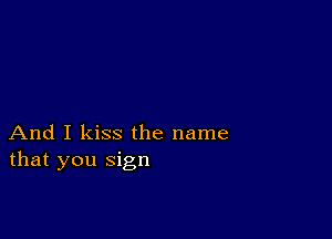 And I kiss the name
that you sign