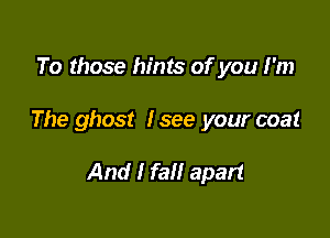 To those hints of you I'm

The ghost Isee your coat

And I fall apart