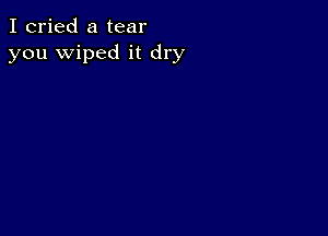 I cried a tear
you wiped it dry