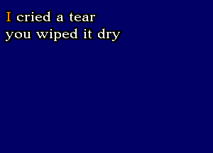 I cried a tear
you wiped it dry