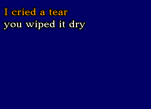 I cried a tear
you wiped it dry