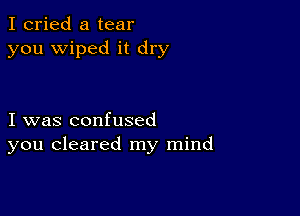 I cried a tear
you wiped it dry

I was confused
you cleared my mind