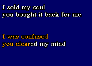 I sold my soul
you bought it back for me

I was confused
you cleared my mind