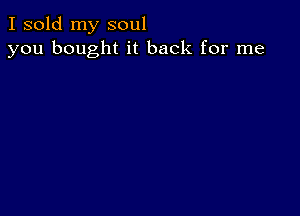 I sold my soul
you bought it back for me