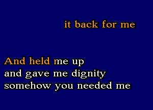 it back for me

And held me up
and gave me dignity
somehow you needed me