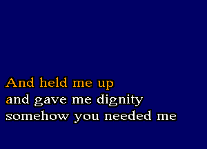 And held me up
and gave me dignity
somehow you needed me