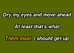 Dry my eyes and move ahead

At least that's what

Them most Ishould get up