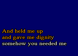 And held me up
and gave me dignity
somehow you needed me