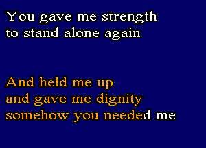 You gave me strength
to stand alone again

And held me up
and gave me dignity
somehow you needed me