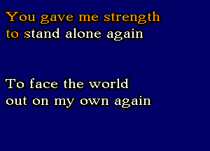 You gave me strength
to stand alone again

To face the world
out on my own again