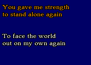 You gave me strength
to stand alone again

To face the world
out on my own again