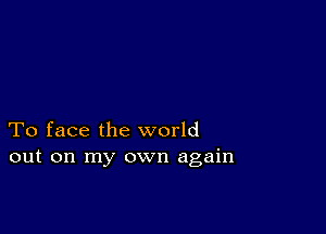 To face the world
out on my own again