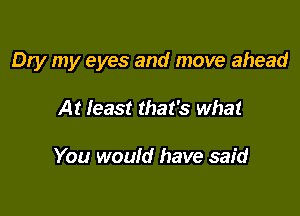 Dry my eyes and move ahead

At least that's what

You would have said