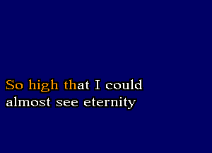 So high that I could
almost see eternity