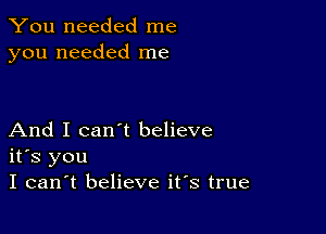 You needed me
you needed me

And I can't believe
ifs you
I can't believe ifs true