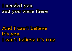 I needed you
and you were there

And I can't believe
its you
I can't believe its true