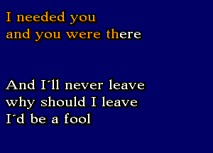 I needed you
and you were there

And I'll never leave
why should I leave
I'd be a fool