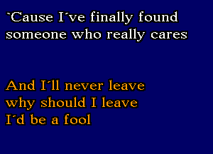 CauSe I've finally found
someone who really cares

And I'll never leave

why should I leave
I'd be a fool