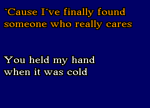 CauSe I've finally found
someone who really cares

You held my hand
When it was cold