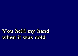 You held my hand
When it was cold