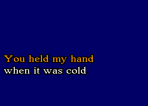 You held my hand
When it was cold