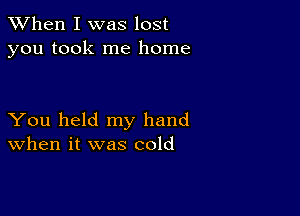 When I was lost
you took me home

You held my hand
When it was cold