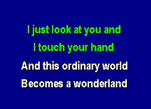 ljust look at you and

I touch your hand

And this ordinary world
Becomes a wonderland