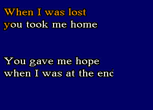 When I was lost
you took me home

You gave me hope
When I was at the enC