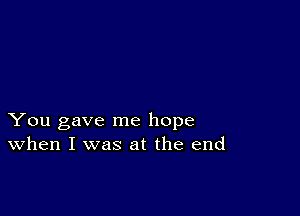 You gave me hope
When I was at the end