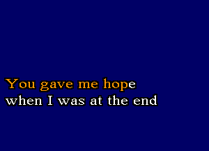 You gave me hope
When I was at the end