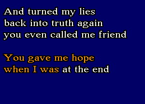 And turned my lies
back into truth again
you even called me friend

You gave me hope
when I was at the end