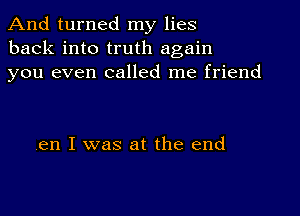 And turned my lies
back into truth again
you even called me friend

en I was at the end