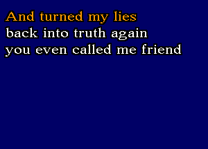 And turned my lies
back into truth again
you even called me friend