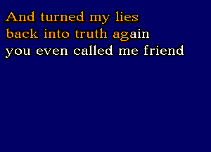 And turned my lies
back into truth again
you even called me friend