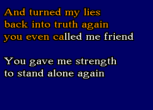 And turned my lies
back into truth again
you even called me friend

You gave me strength
to stand alone again