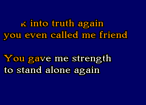 K into truth again
you even called me friend

You gave me strength
to stand alone again