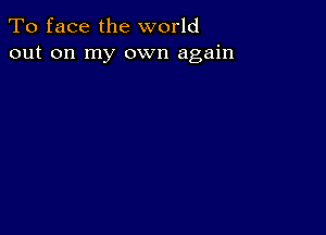 To face the world
out on my own again